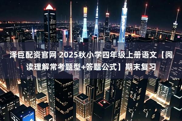 泽巨配资官网 2025秋小学四年级上册语文【阅读理解常考题型+答题公式】期末复习