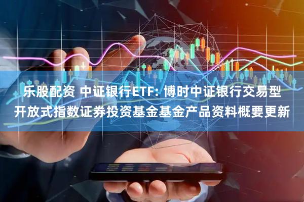 乐股配资 中证银行ETF: 博时中证银行交易型开放式指数证券投资基金基金产品资料概要更新