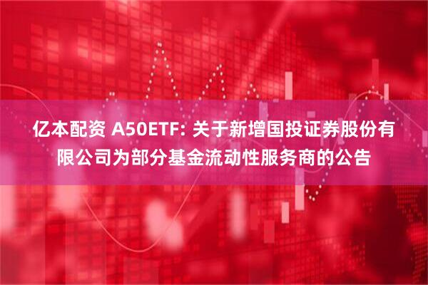亿本配资 A50ETF: 关于新增国投证券股份有限公司为部分基金流动性服务商的公告