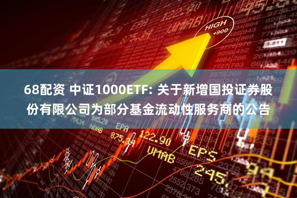 68配资 中证1000ETF: 关于新增国投证券股份有限公司为部分基金流动性服务商的公告
