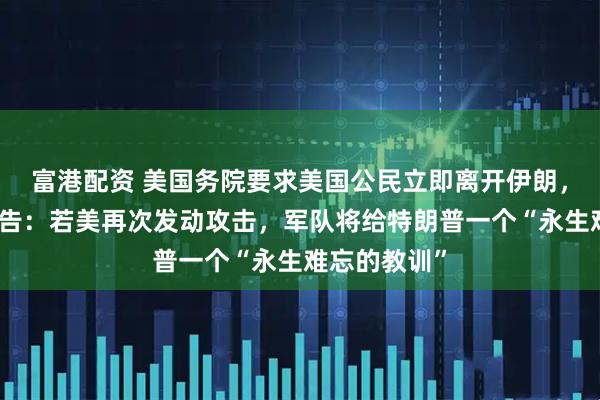 富港配资 美国务院要求美国公民立即离开伊朗，伊朗强硬警告：若美再次发动攻击，军队将给特朗普一个“永生难忘的教训”