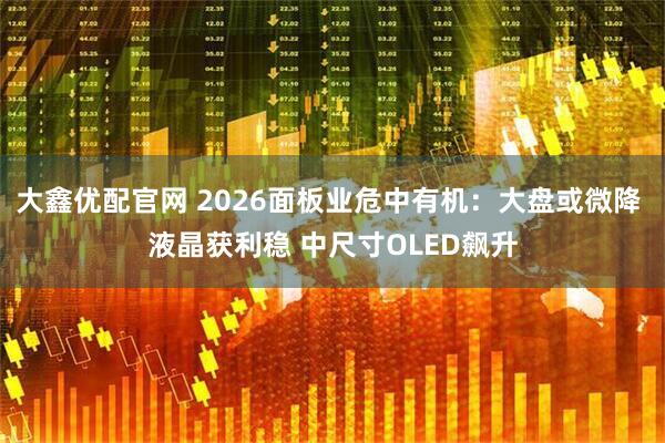 大鑫优配官网 2026面板业危中有机：大盘或微降 液晶获利稳 中尺寸OLED飙升