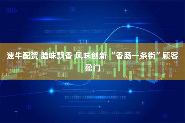 速牛配资 腊味飘香 风味创新 “香肠一条街”顾客盈门