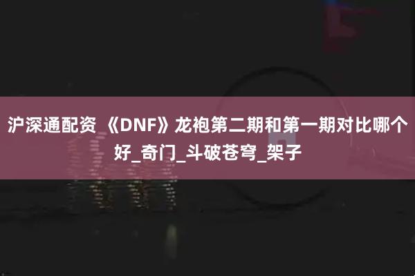 沪深通配资 《DNF》龙袍第二期和第一期对比哪个好_奇门_斗破苍穹_架子