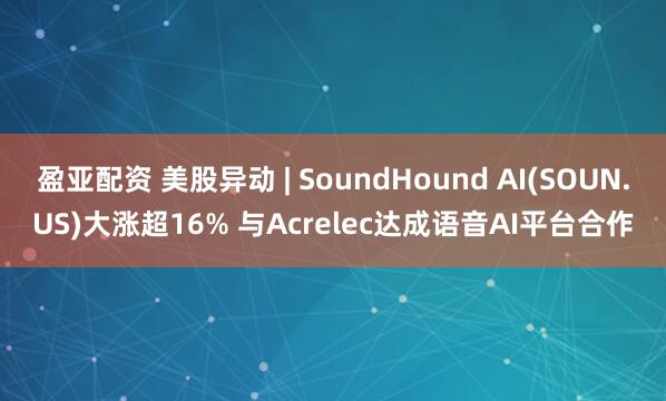 盈亚配资 美股异动 | SoundHound AI(SOUN.US)大涨超16% 与Acrelec达成语音AI平台合作