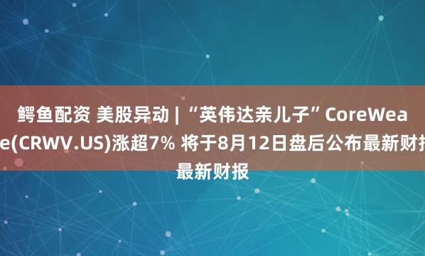 鳄鱼配资 美股异动 | “英伟达亲儿子”CoreWeave(CRWV.US)涨超7% 将于8月12日盘后公布最新财报