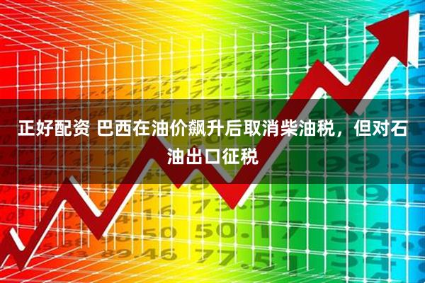 正好配资 巴西在油价飙升后取消柴油税，但对石油出口征税