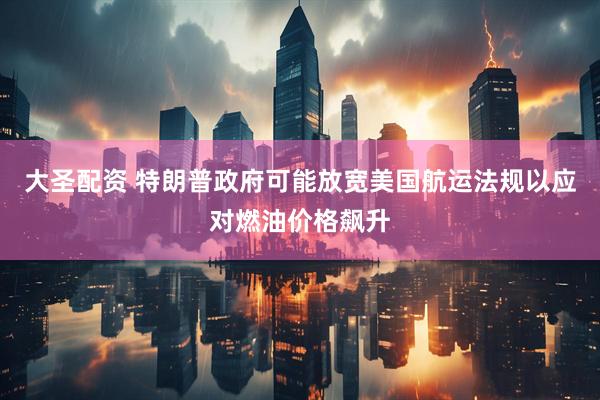 大圣配资 特朗普政府可能放宽美国航运法规以应对燃油价格飙升