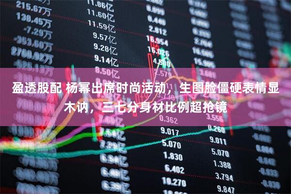 盈透股配 杨幂出席时尚活动，生图脸僵硬表情显木讷，三七分身材比例超抢镜