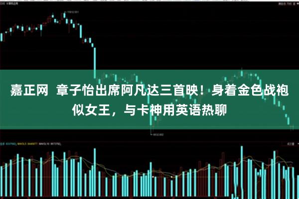 嘉正网  章子怡出席阿凡达三首映！身着金色战袍似女王，与卡神用英语热聊